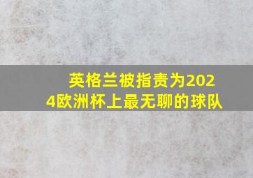 英格兰被指责为2024欧洲杯上最无聊的球队