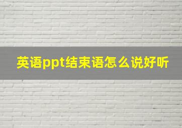 英语ppt结束语怎么说好听