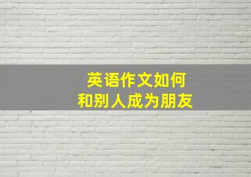 英语作文如何和别人成为朋友