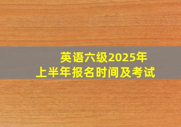 英语六级2025年上半年报名时间及考试