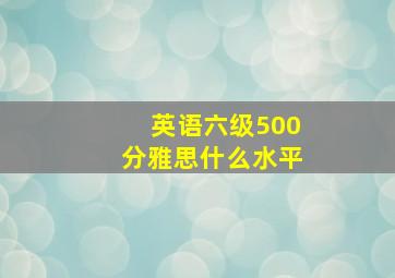 英语六级500分雅思什么水平