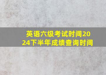 英语六级考试时间2024下半年成绩查询时间