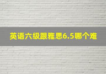 英语六级跟雅思6.5哪个难