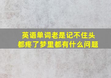 英语单词老是记不住头都疼了梦里都有什么问题