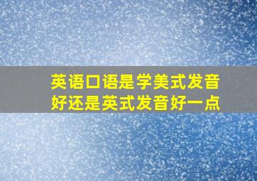 英语口语是学美式发音好还是英式发音好一点