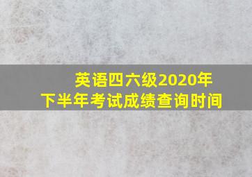 英语四六级2020年下半年考试成绩查询时间