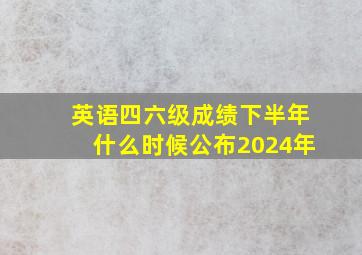 英语四六级成绩下半年什么时候公布2024年