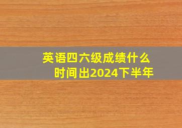 英语四六级成绩什么时间出2024下半年