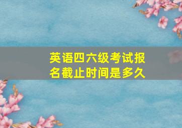 英语四六级考试报名截止时间是多久