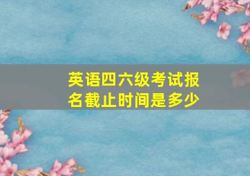 英语四六级考试报名截止时间是多少