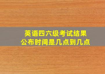 英语四六级考试结果公布时间是几点到几点