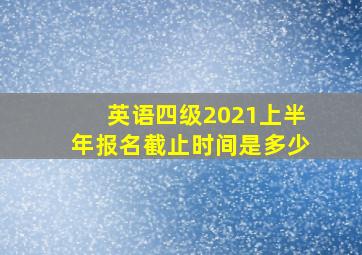 英语四级2021上半年报名截止时间是多少