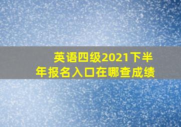 英语四级2021下半年报名入口在哪查成绩