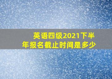 英语四级2021下半年报名截止时间是多少