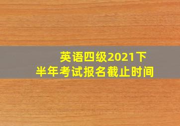 英语四级2021下半年考试报名截止时间