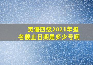 英语四级2021年报名截止日期是多少号啊