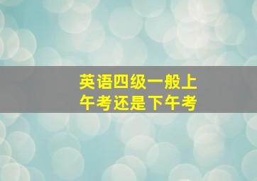 英语四级一般上午考还是下午考