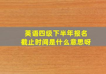 英语四级下半年报名截止时间是什么意思呀