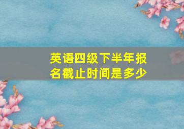 英语四级下半年报名截止时间是多少