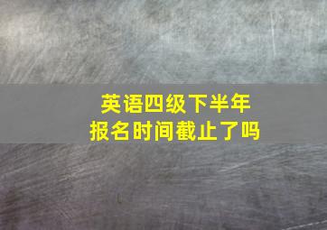 英语四级下半年报名时间截止了吗