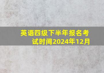 英语四级下半年报名考试时间2024年12月