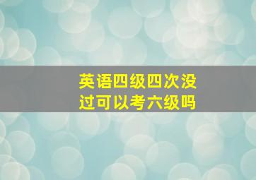 英语四级四次没过可以考六级吗