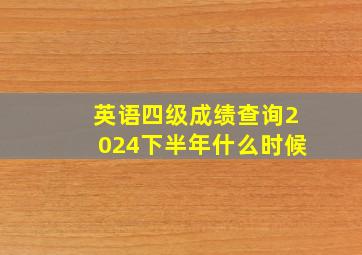 英语四级成绩查询2024下半年什么时候