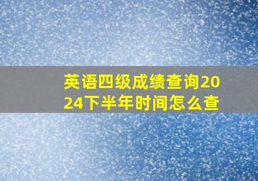 英语四级成绩查询2024下半年时间怎么查