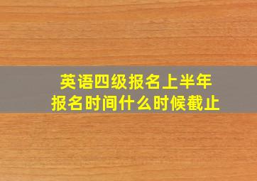 英语四级报名上半年报名时间什么时候截止