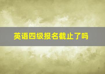 英语四级报名截止了吗