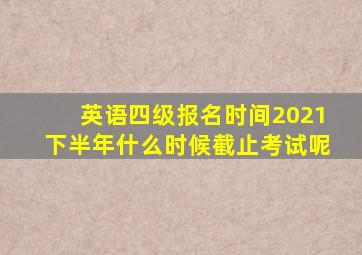 英语四级报名时间2021下半年什么时候截止考试呢