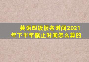 英语四级报名时间2021年下半年截止时间怎么算的