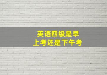 英语四级是早上考还是下午考