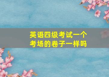 英语四级考试一个考场的卷子一样吗