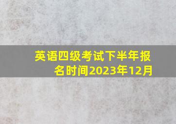 英语四级考试下半年报名时间2023年12月