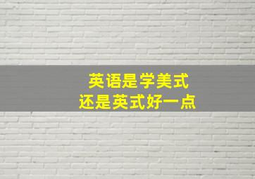 英语是学美式还是英式好一点