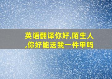 英语翻译你好,陌生人,你好能送我一件甲吗