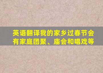 英语翻译我的家乡过春节会有家庭团聚、庙会和唱戏等