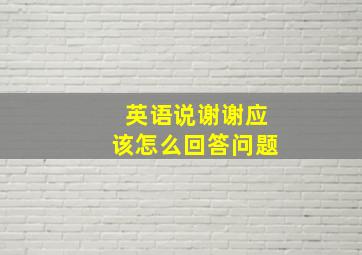 英语说谢谢应该怎么回答问题