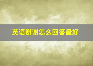 英语谢谢怎么回答最好