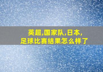 英超,国家队,日本,足球比赛结果怎么样了