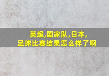 英超,国家队,日本,足球比赛结果怎么样了啊