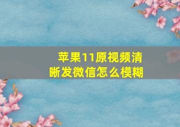 苹果11原视频清晰发微信怎么模糊