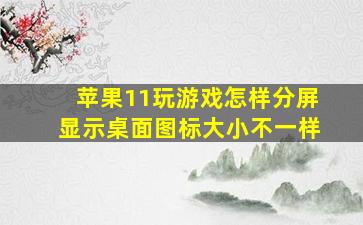 苹果11玩游戏怎样分屏显示桌面图标大小不一样