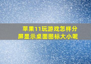 苹果11玩游戏怎样分屏显示桌面图标大小呢