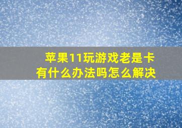 苹果11玩游戏老是卡有什么办法吗怎么解决