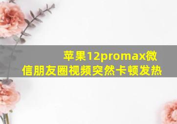 苹果12promax微信朋友圈视频突然卡顿发热