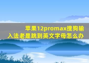 苹果12promax搜狗输入法老是跳到英文字母怎么办