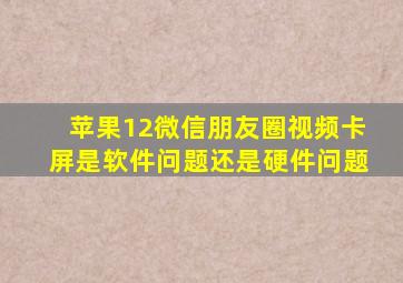 苹果12微信朋友圈视频卡屏是软件问题还是硬件问题