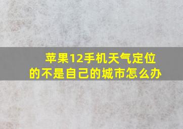 苹果12手机天气定位的不是自己的城市怎么办